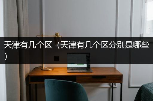 天津有几个区（天津有几个区分别是哪些）